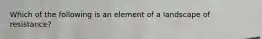 Which of the following is an element of a landscape of resistance?