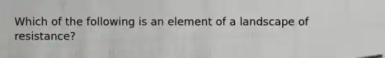 Which of the following is an element of a landscape of resistance?