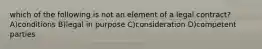 which of the following is not an element of a legal contract? A)conditions B)legal in purpose C)consideration D)competent parties
