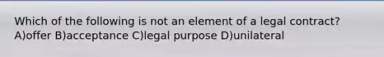 Which of the following is not an element of a legal contract? A)offer B)acceptance C)legal purpose D)unilateral