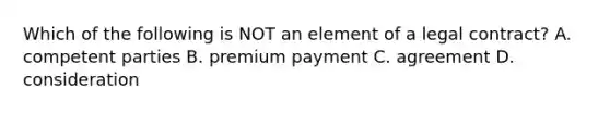 Which of the following is NOT an element of a legal contract? A. competent parties B. premium payment C. agreement D. consideration