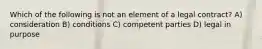 Which of the following is not an element of a legal contract? A) consideration B) conditions C) competent parties D) legal in purpose