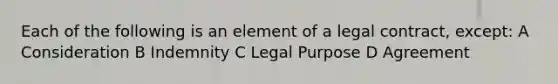 Each of the following is an element of a legal contract, except: A Consideration B Indemnity C Legal Purpose D Agreement