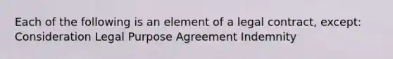 Each of the following is an element of a legal contract, except: Consideration Legal Purpose Agreement Indemnity