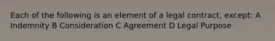 Each of the following is an element of a legal contract, except: A Indemnity B Consideration C Agreement D Legal Purpose