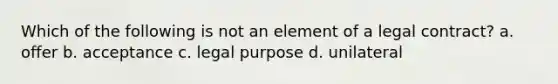 Which of the following is not an element of a legal contract? a. offer b. acceptance c. legal purpose d. unilateral