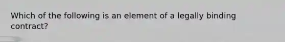 Which of the following is an element of a legally binding contract?