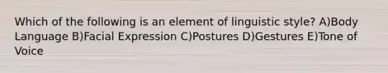 Which of the following is an element of linguistic style? A)Body Language B)Facial Expression C)Postures D)Gestures E)Tone of Voice