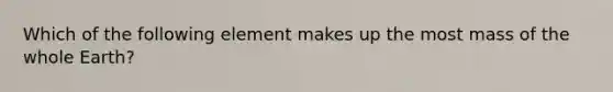 Which of the following element makes up the most mass of the whole Earth?