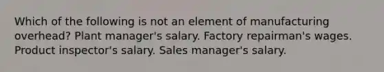 Which of the following is not an element of manufacturing overhead? Plant manager's salary. Factory repairman's wages. Product inspector's salary. Sales manager's salary.