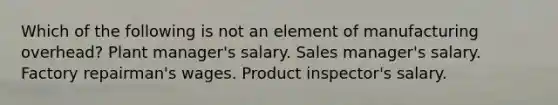 Which of the following is not an element of manufacturing overhead? Plant manager's salary. Sales manager's salary. Factory repairman's wages. Product inspector's salary.