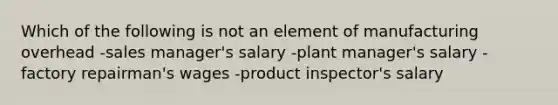 Which of the following is not an element of manufacturing overhead -sales manager's salary -plant manager's salary -factory repairman's wages -product inspector's salary