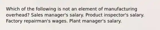 Which of the following is not an element of manufacturing overhead? Sales manager's salary. Product inspector's salary. Factory repairman's wages. Plant manager's salary.