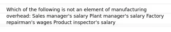 Which of the following is not an element of manufacturing overhead: Sales manager's salary Plant manager's salary Factory repairman's wages Product inspector's salary