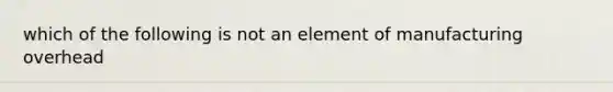 which of the following is not an element of manufacturing overhead