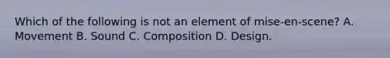 Which of the following is not an element of mise-en-scene? A. Movement B. Sound C. Composition D. Design.