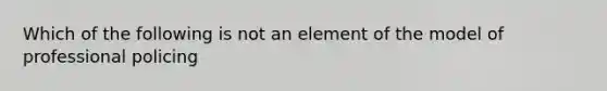 Which of the following is not an element of the model of professional policing