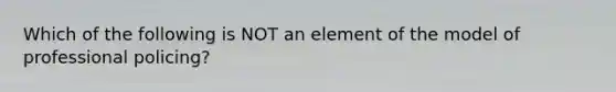 Which of the following is NOT an element of the model of professional policing?