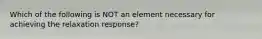 Which of the following is NOT an element necessary for achieving the relaxation response?