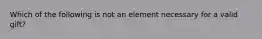 Which of the following is not an element necessary for a valid gift?