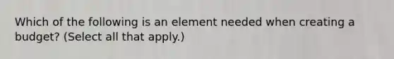 Which of the following is an element needed when creating a budget? (Select all that apply.)