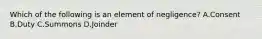 Which of the following is an element of negligence? A.Consent B.Duty C.Summons D.Joinder