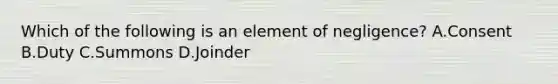 Which of the following is an element of negligence? A.Consent B.Duty C.Summons D.Joinder