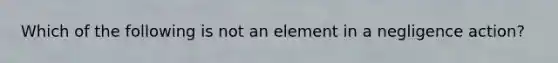 Which of the following is not an element in a negligence action?