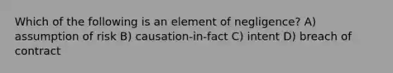 Which of the following is an element of negligence? A) assumption of risk B) causation-in-fact C) intent D) breach of contract