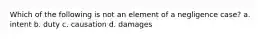 Which of the following is not an element of a negligence case? a. intent b. duty c. causation d. damages