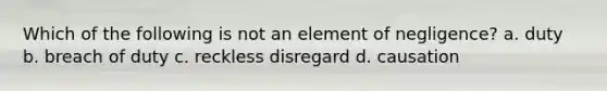 Which of the following is not an element of negligence? a. duty b. breach of duty c. reckless disregard d. causation