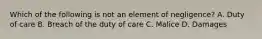 Which of the following is not an element of negligence? A. Duty of care B. Breach of the duty of care C. Malice D. Damages