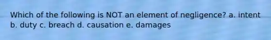 Which of the following is NOT an element of negligence? a. intent b. duty c. breach d. causation e. damages