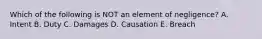 Which of the following is NOT an element of negligence? A. Intent B. Duty C. Damages D. Causation E. Breach