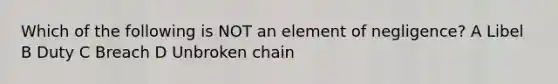 Which of the following is NOT an element of negligence? A Libel B Duty C Breach D Unbroken chain