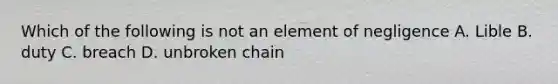 Which of the following is not an element of negligence A. Lible B. duty C. breach D. unbroken chain