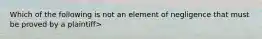 Which of the following is not an element of negligence that must be proved by a plaintiff>