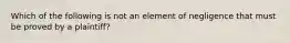 Which of the following is not an element of negligence that must be proved by a plaintiff?