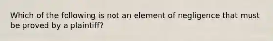 Which of the following is not an element of negligence that must be proved by a plaintiff?