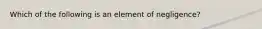 Which of the following is an element of negligence?