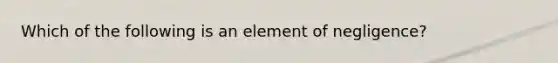 Which of the following is an element of negligence?