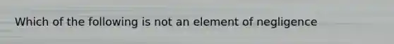 Which of the following is not an element of negligence