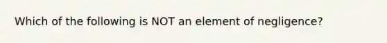 Which of the following is NOT an element of negligence?