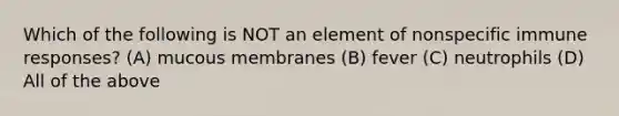 Which of the following is NOT an element of nonspecific immune responses? (A) mucous membranes (B) fever (C) neutrophils (D) All of the above