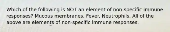 Which of the following is NOT an element of non-specific immune responses? Mucous membranes. Fever. Neutrophils. All of the above are elements of non-specific immune responses.