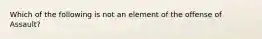 Which of the following is not an element of the offense of Assault?