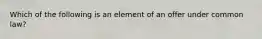 Which of the following is an element of an offer under common law?