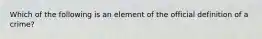 Which of the following is an element of the official definition of a crime?