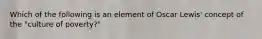 Which of the following is an element of Oscar Lewis' concept of the "culture of poverty?"