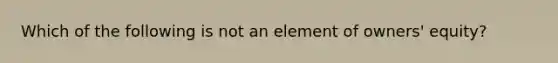 Which of the following is not an element of owners' equity?